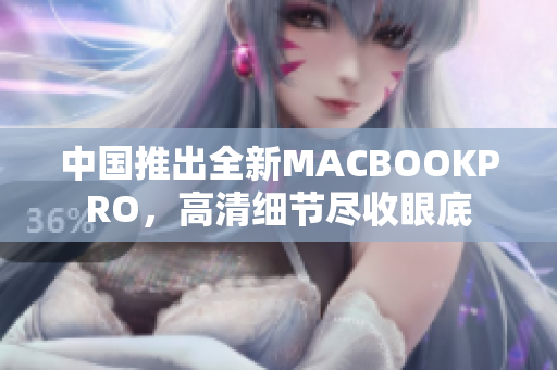 中国推出全新MACBOOKPRO，高清细节尽收眼底
