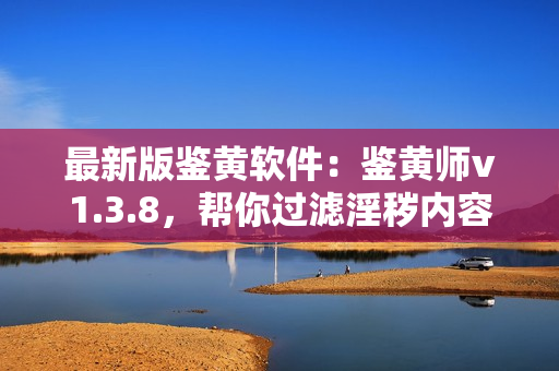 最新版鉴黄软件：鉴黄师v1.3.8，帮你过滤淫秽内容