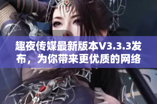 趣夜传媒最新版本V3.3.3发布，为你带来更优质的网络体验