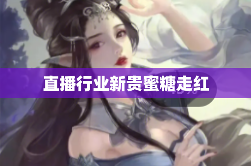 直播行业新贵蜜糖走红