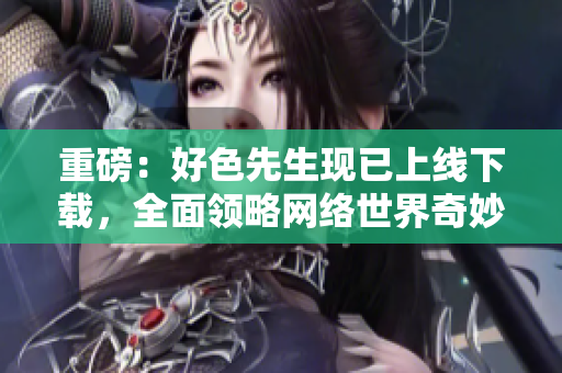 重磅：好色先生现已上线下载，全面领略网络世界奇妙之处