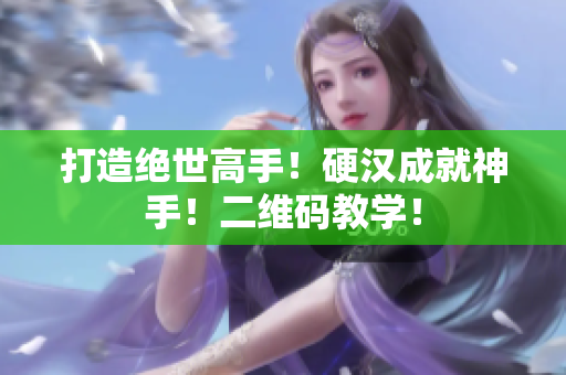 打造绝世高手！硬汉成就神手！二维码教学！