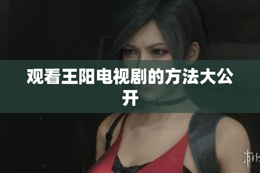 观看王阳电视剧的方法大公开