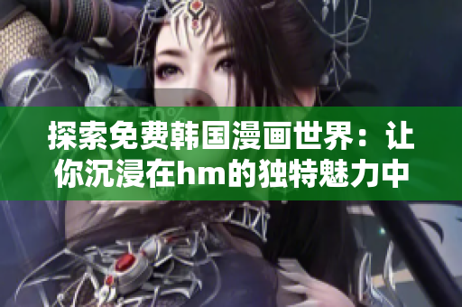 探索免费韩国漫画世界：让你沉浸在hm的独特魅力中