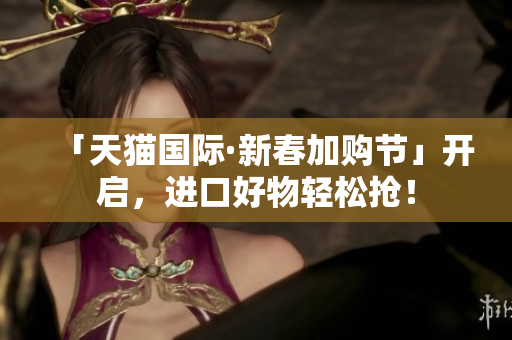 「天猫国际·新春加购节」开启，进口好物轻松抢！