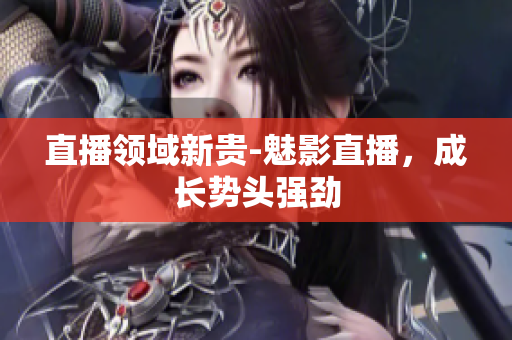 直播领域新贵-魅影直播，成长势头强劲