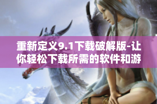 重新定义9.1下载破解版-让你轻松下载所需的软件和游戏
