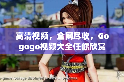 高清视频，全网尽收，Gogogo视频大全任你欣赏
