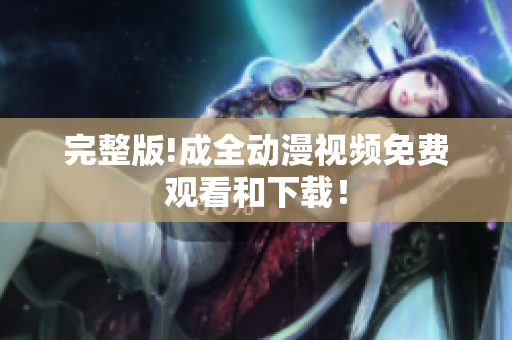 完整版!成全动漫视频免费观看和下载！