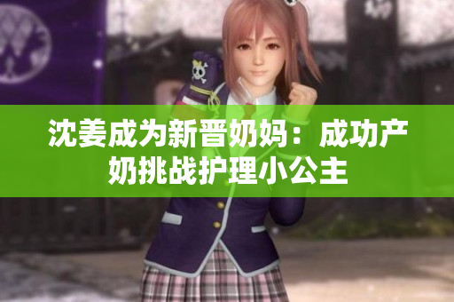 沈姜成为新晋奶妈：成功产奶挑战护理小公主