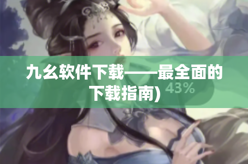 九幺软件下载——最全面的下载指南)