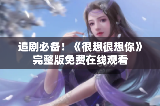 追剧必备！《很想很想你》完整版免费在线观看