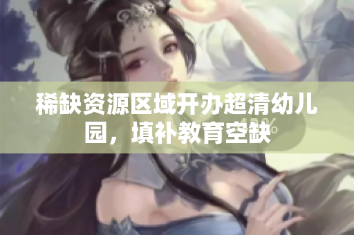 稀缺资源区域开办超清幼儿园，填补教育空缺