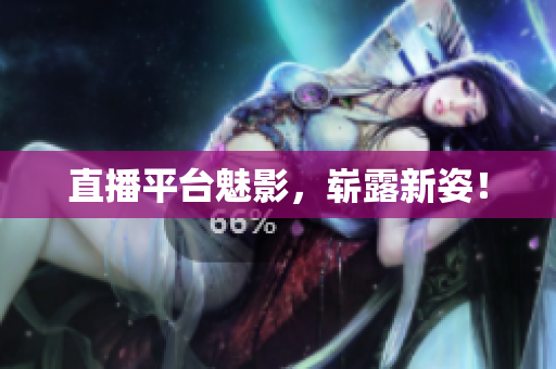直播平台魅影，崭露新姿！