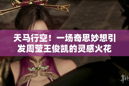 天马行空！一场奇思妙想引发周莹王俊凯的灵感火花