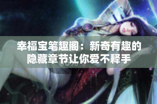 幸福宝笔趣阁：新奇有趣的隐藏章节让你爱不释手