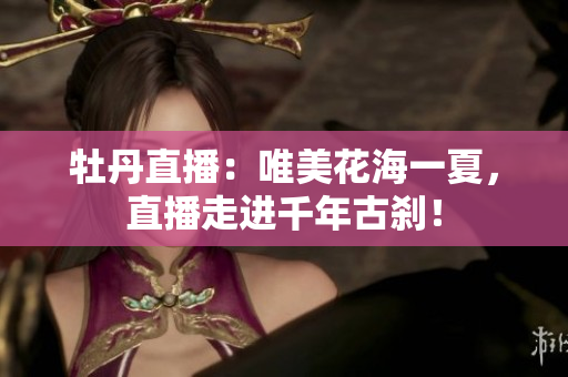 牡丹直播：唯美花海一夏，直播走进千年古刹！