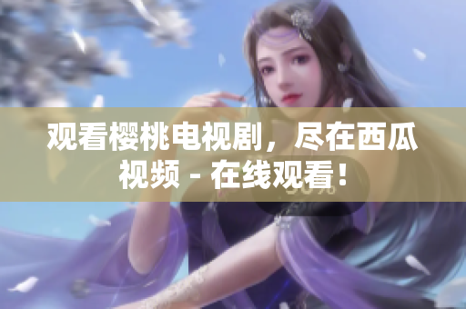观看樱桃电视剧，尽在西瓜视频 - 在线观看！