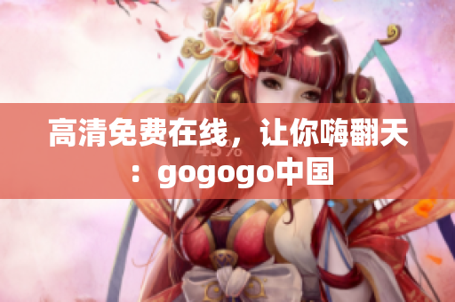 高清免费在线，让你嗨翻天：gogogo中国