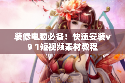 装修电脑必备！快速安装v9 1短视频素材教程