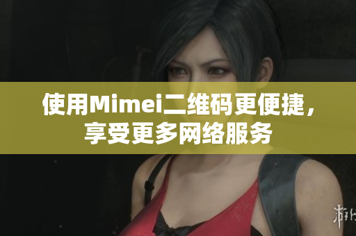 使用Mimei二维码更便捷，享受更多网络服务