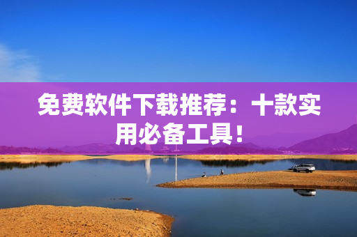 免费软件下载推荐：十款实用必备工具！