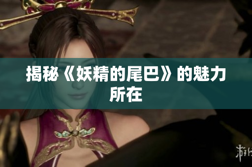 揭秘《妖精的尾巴》的魅力所在