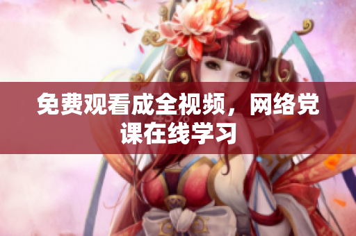 免费观看成全视频，网络党课在线学习