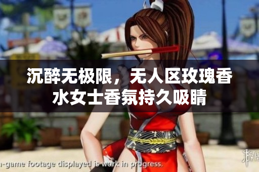 沉醉无极限，无人区玫瑰香水女士香氛持久吸睛