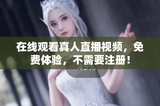 在线观看真人直播视频，免费体验，不需要注册！