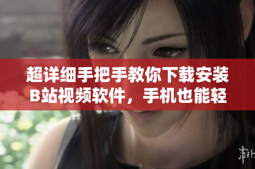 超详细手把手教你下载安装B站视频软件，手机也能轻松玩转！