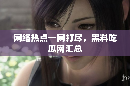 网络热点一网打尽，黑料吃瓜网汇总
