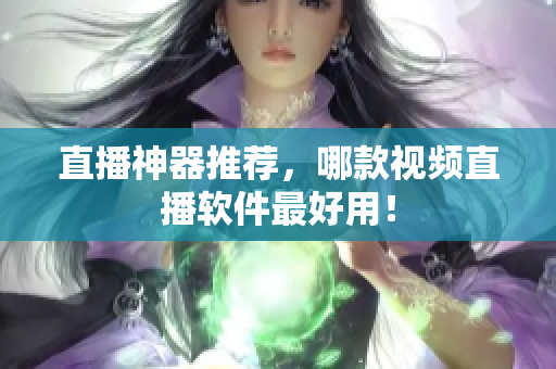 直播神器推荐，哪款视频直播软件最好用！