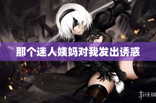 那个迷人姨妈对我发出诱惑