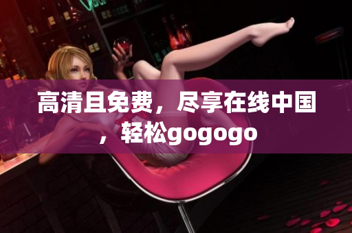 高清且免费，尽享在线中国，轻松gogogo