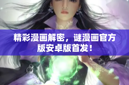 精彩漫画解密，谜漫画官方版安卓版首发！