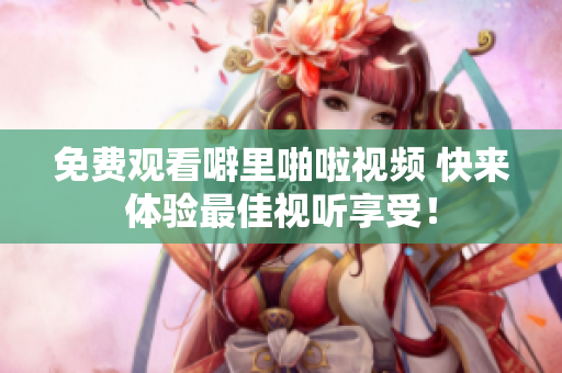 免费观看噼里啪啦视频 快来体验最佳视听享受！