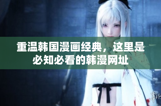 重温韩国漫画经典，这里是必知必看的韩漫网址
