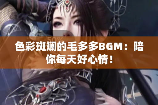 色彩斑斓的毛多多BGM：陪你每天好心情！