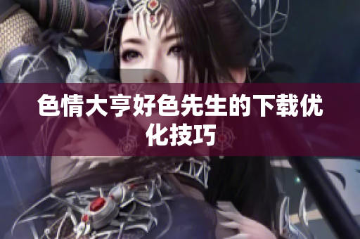 色情大亨好色先生的下载优化技巧