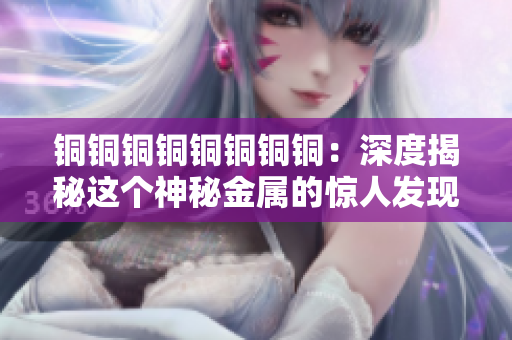 铜铜铜铜铜铜铜铜：深度揭秘这个神秘金属的惊人发现