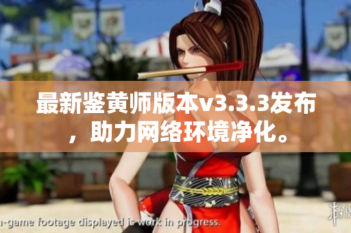 最新鉴黄师版本v3.3.3发布，助力网络环境净化。