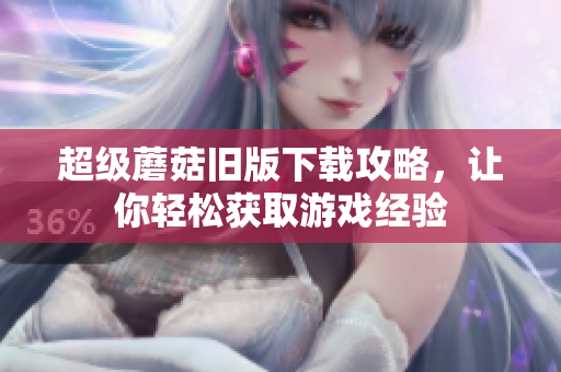 超级蘑菇旧版下载攻略，让你轻松获取游戏经验