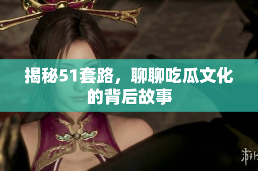 揭秘51套路，聊聊吃瓜文化的背后故事