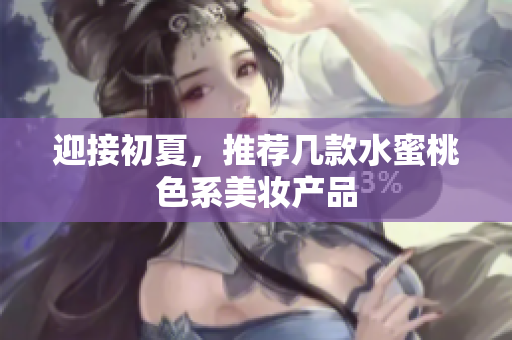 迎接初夏，推荐几款水蜜桃色系美妆产品