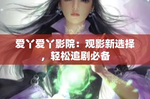 爱丫爱丫影院：观影新选择，轻松追剧必备