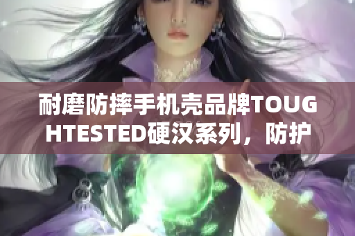耐磨防摔手机壳品牌TOUGHTESTED硬汉系列，防护无忧