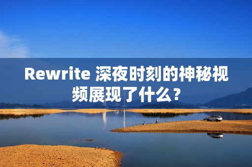 Rewrite 深夜时刻的神秘视频展现了什么？