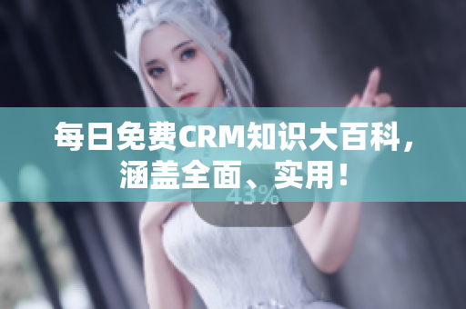 每日免费CRM知识大百科，涵盖全面、实用！