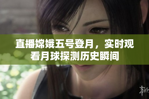 直播嫦娥五号登月，实时观看月球探测历史瞬间